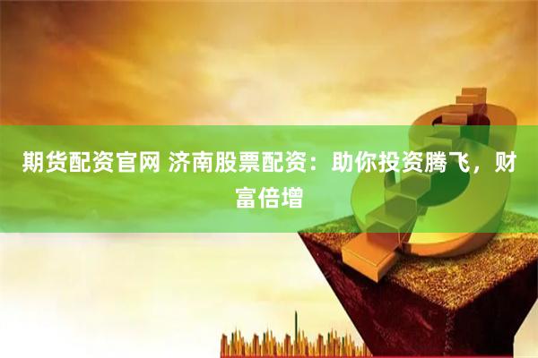 期货配资官网 济南股票配资：助你投资腾飞，财富倍增
