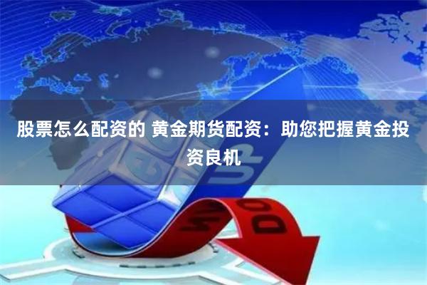 股票怎么配资的 黄金期货配资：助您把握黄金投资良机