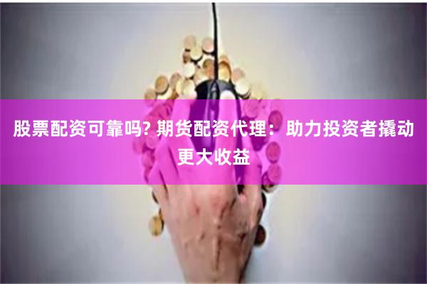 股票配资可靠吗? 期货配资代理：助力投资者撬动更大收益