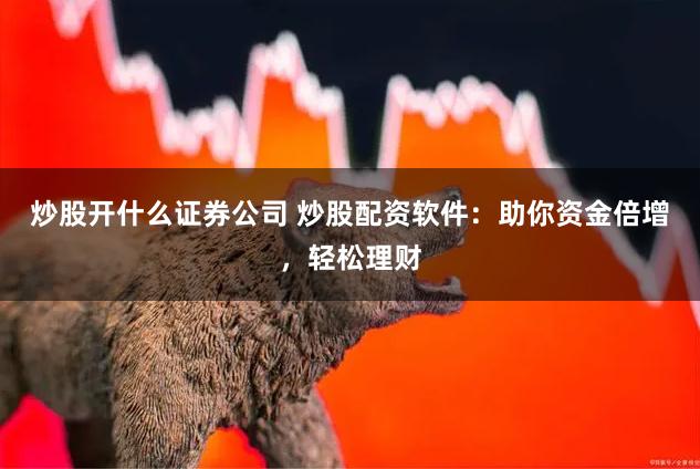 炒股开什么证券公司 炒股配资软件：助你资金倍增，轻松理财