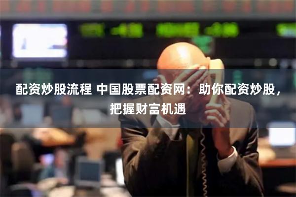 配资炒股流程 中国股票配资网：助你配资炒股，把握财富机遇
