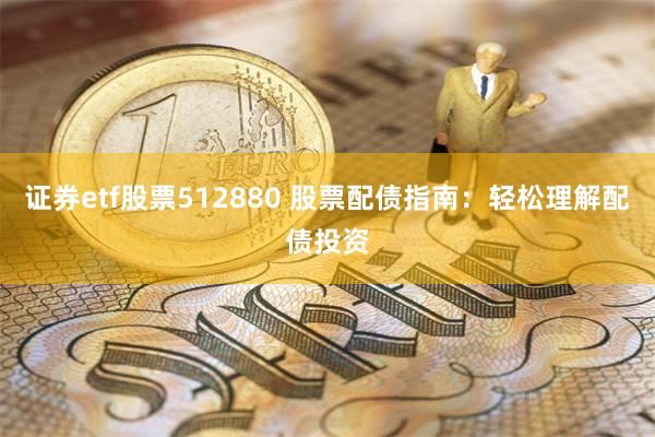 证券etf股票512880 股票配债指南：轻松理解配债投资