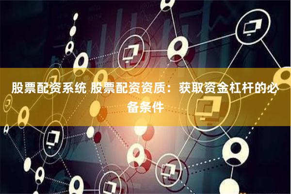 股票配资系统 股票配资资质：获取资金杠杆的必备条件