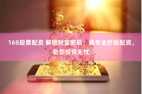 168股票配资 解锁财富密码：最专业炒股配资，助您投资无忧