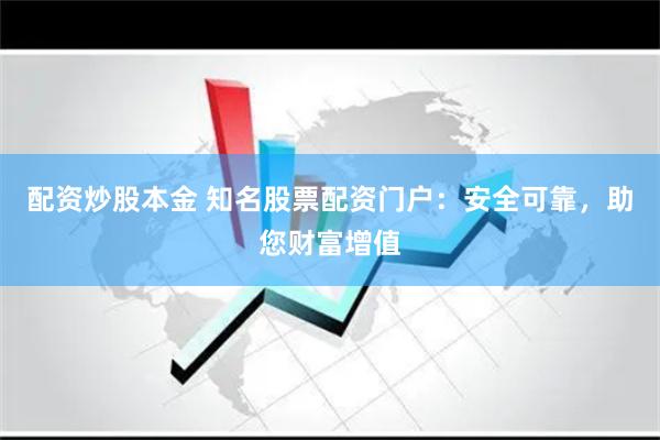 配资炒股本金 知名股票配资门户：安全可靠，助您财富增值
