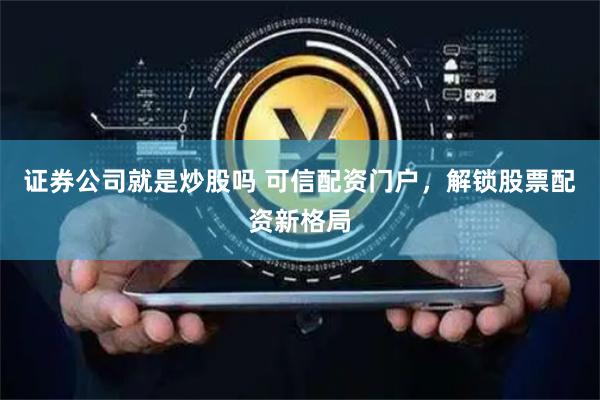 证券公司就是炒股吗 可信配资门户，解锁股票配资新格局