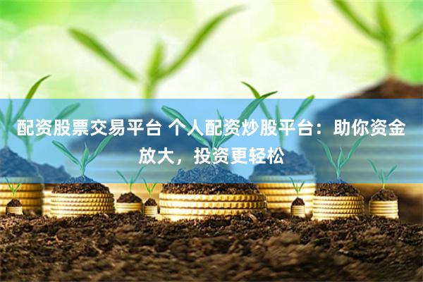 配资股票交易平台 个人配资炒股平台：助你资金放大，投资更轻松