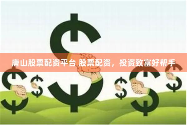 唐山股票配资平台 股票配资，投资致富好帮手