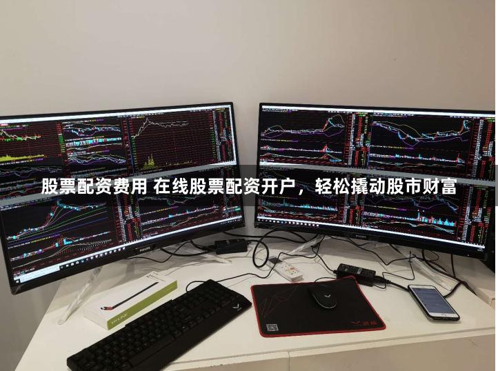 股票配资费用 在线股票配资开户，轻松撬动股市财富