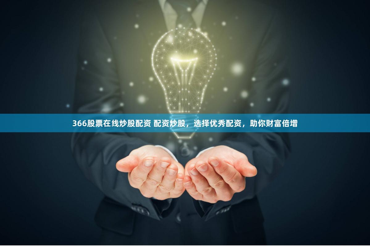 366股票在线炒股配资 配资炒股，选择优秀配资，助你财富倍增