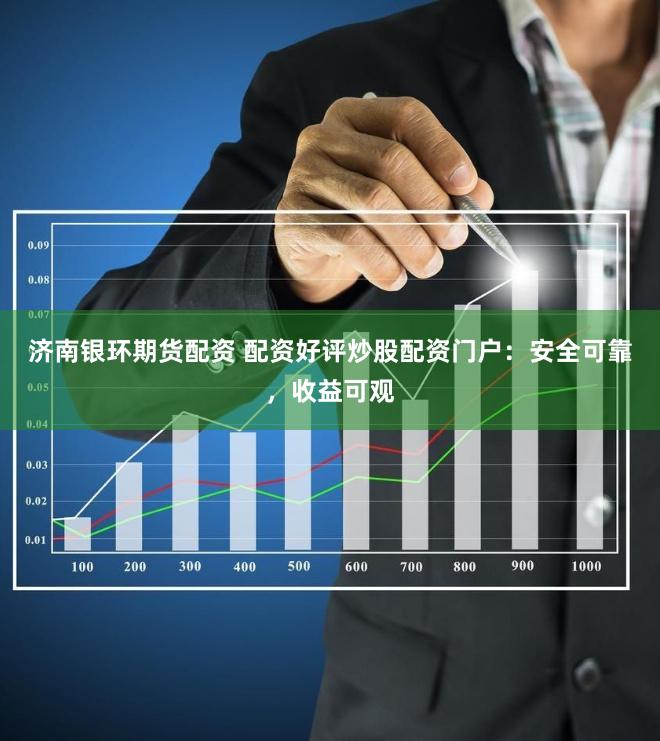 济南银环期货配资 配资好评炒股配资门户：安全可靠，收益可观