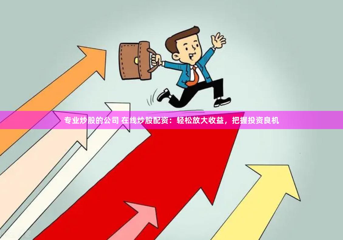 专业炒股的公司 在线炒股配资：轻松放大收益，把握投资良机