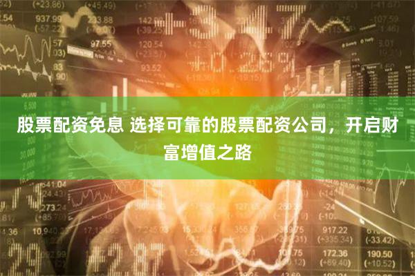 股票配资免息 选择可靠的股票配资公司，开启财富增值之路
