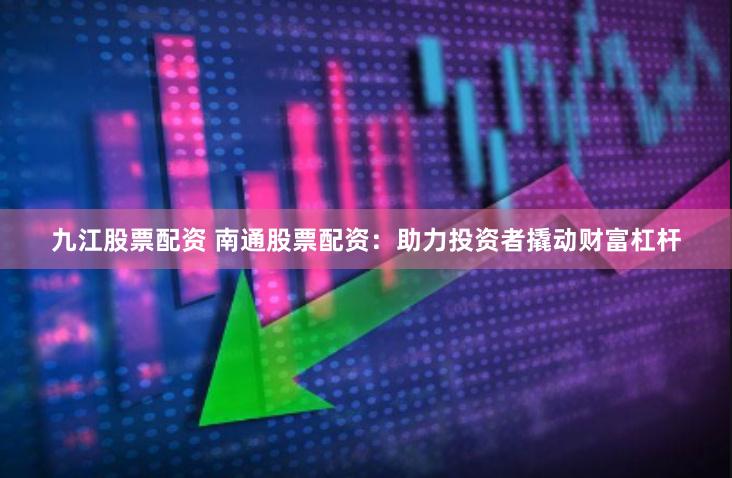 九江股票配资 南通股票配资：助力投资者撬动财富杠杆