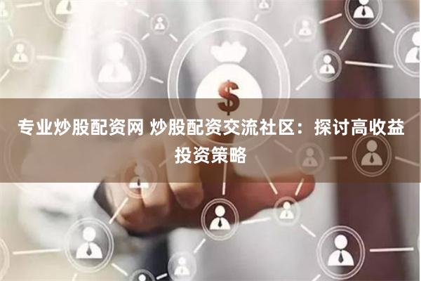 专业炒股配资网 炒股配资交流社区：探讨高收益投资策略