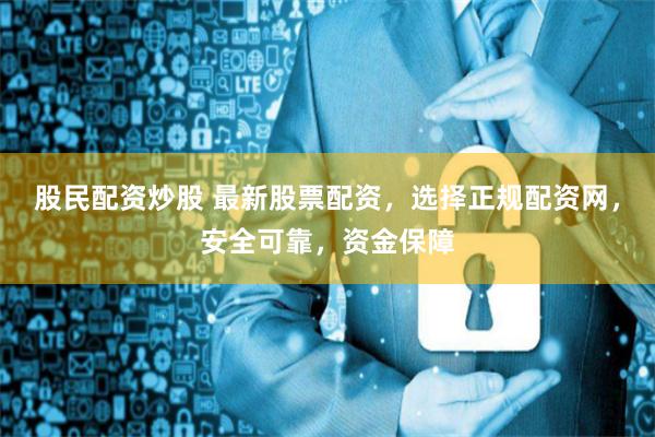 股民配资炒股 最新股票配资，选择正规配资网，安全可靠，资金保障