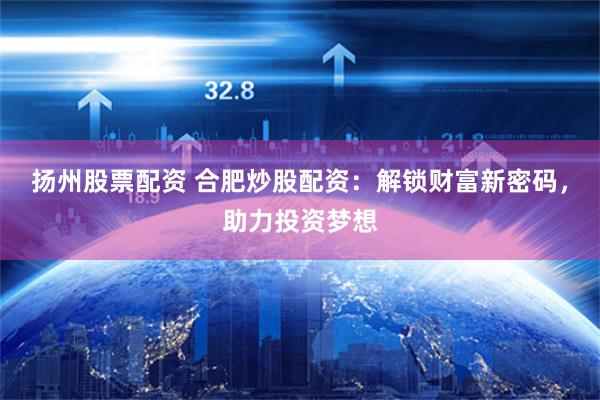 扬州股票配资 合肥炒股配资：解锁财富新密码，助力投资梦想