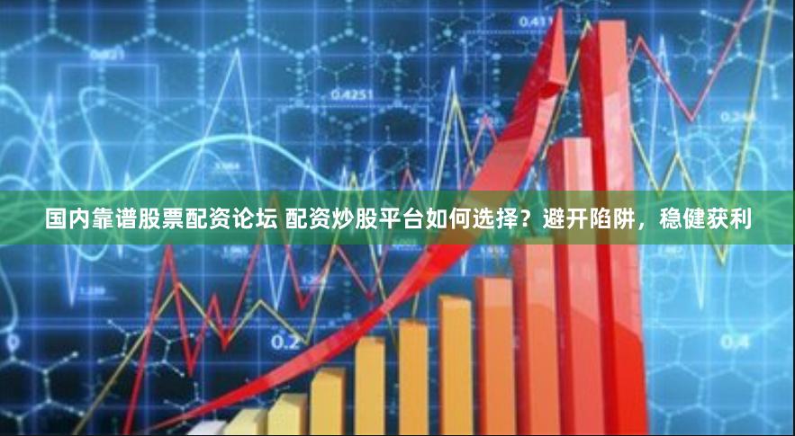 国内靠谱股票配资论坛 配资炒股平台如何选择？避开陷阱，稳健获利
