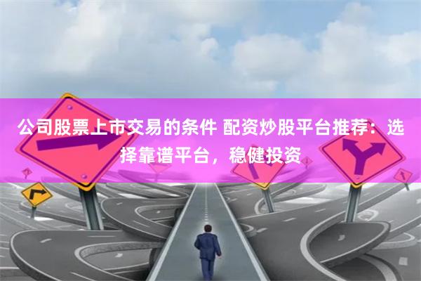 公司股票上市交易的条件 配资炒股平台推荐：选择靠谱平台，稳健投资