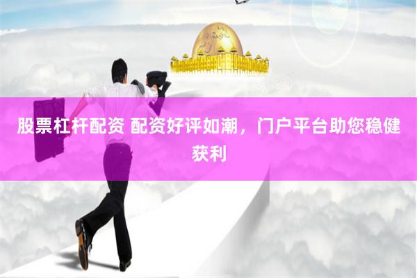 股票杠杆配资 配资好评如潮，门户平台助您稳健获利