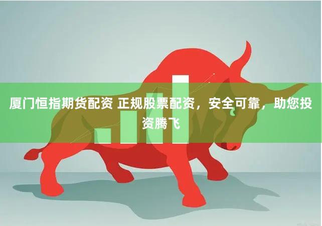 厦门恒指期货配资 正规股票配资，安全可靠，助您投资腾飞