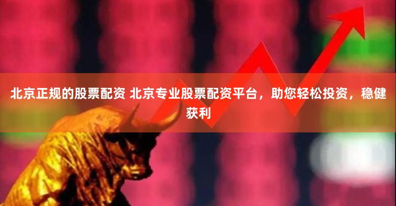 北京正规的股票配资 北京专业股票配资平台，助您轻松投资，稳健获利