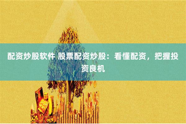 配资炒股软件 股票配资炒股：看懂配资，把握投资良机