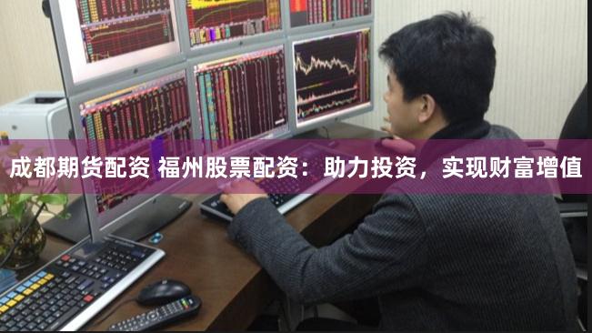 成都期货配资 福州股票配资：助力投资，实现财富增值