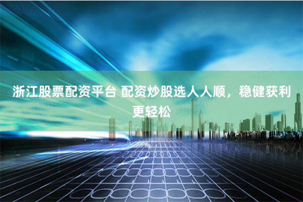 浙江股票配资平台 配资炒股选人人顺，稳健获利更轻松