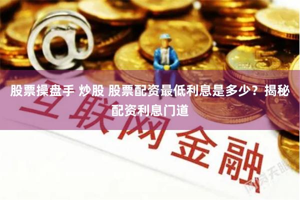 股票操盘手 炒股 股票配资最低利息是多少？揭秘配资利息门道