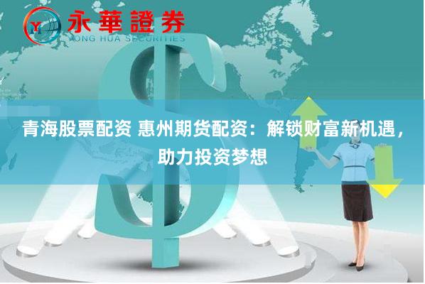 青海股票配资 惠州期货配资：解锁财富新机遇，助力投资梦想