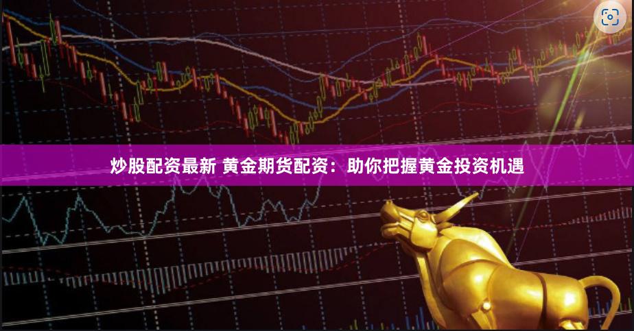 炒股配资最新 黄金期货配资：助你把握黄金投资机遇