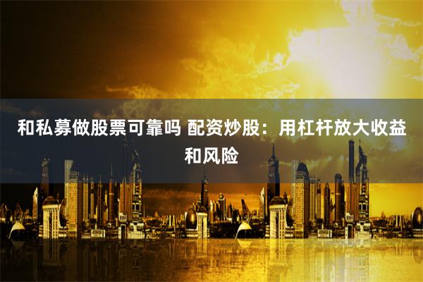 和私募做股票可靠吗 配资炒股：用杠杆放大收益和风险