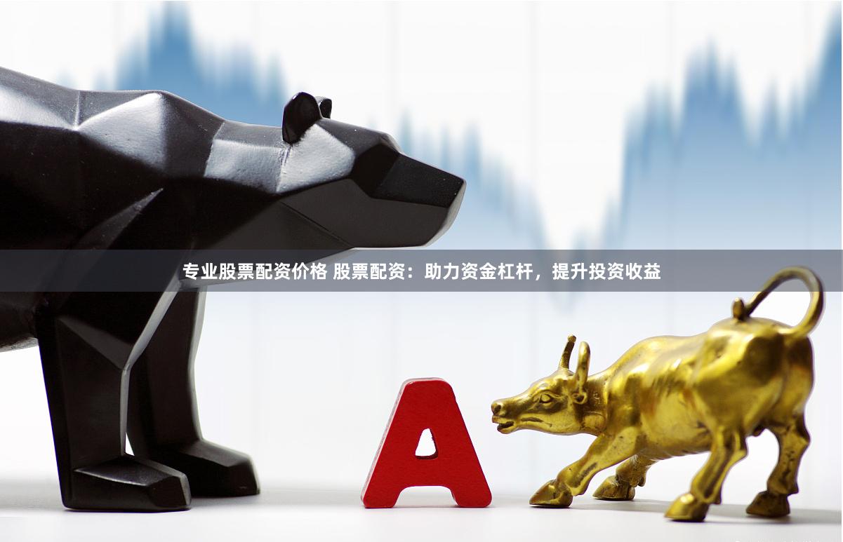专业股票配资价格 股票配资：助力资金杠杆，提升投资收益