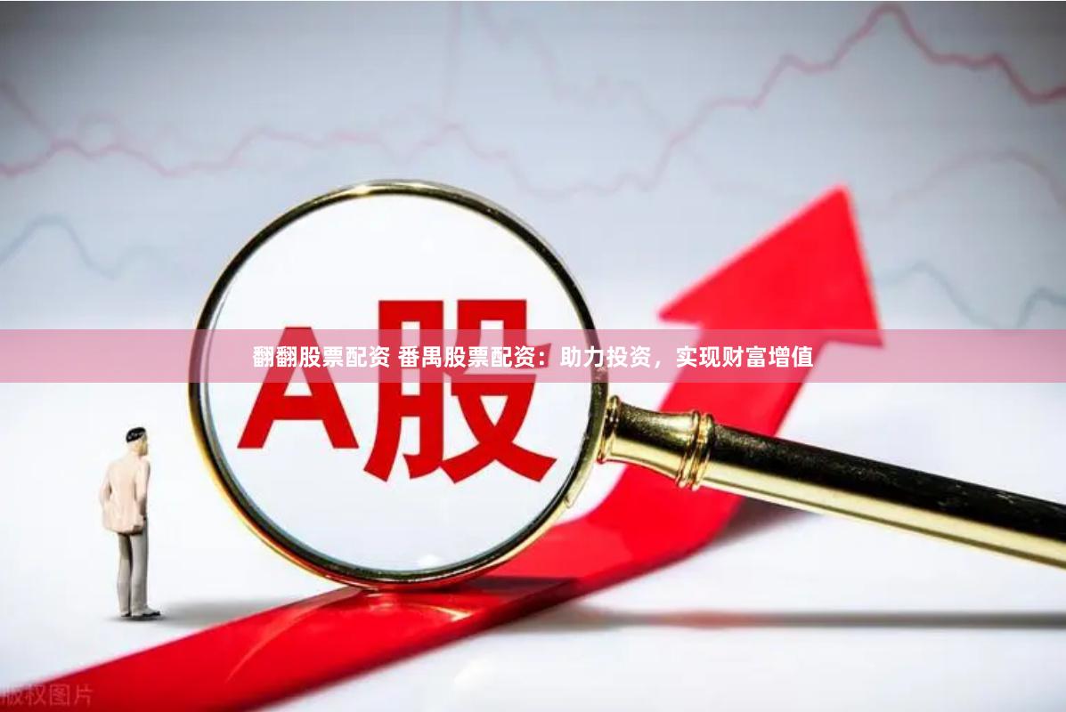 翻翻股票配资 番禺股票配资：助力投资，实现财富增值