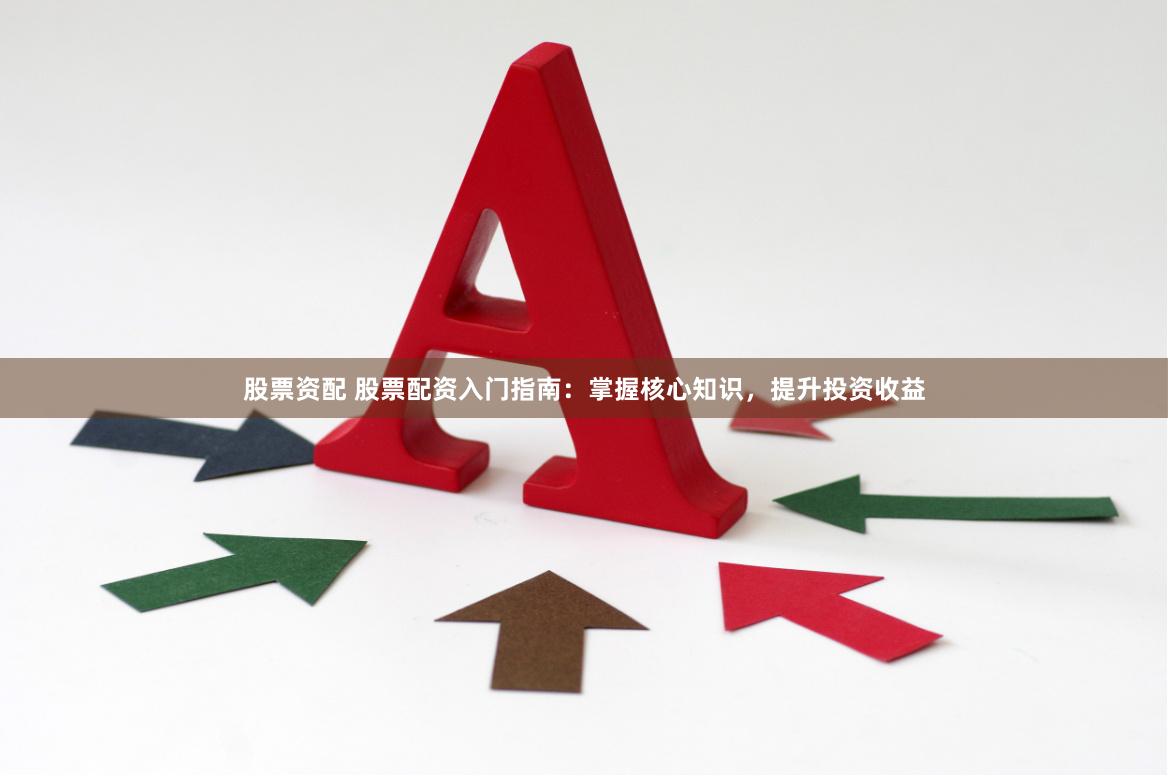 股票资配 股票配资入门指南：掌握核心知识，提升投资收益