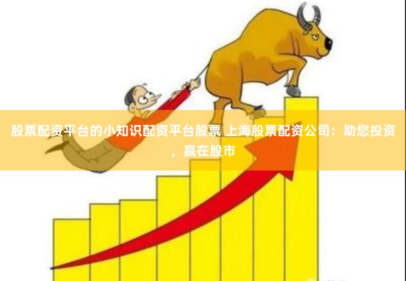股票配资平台的小知识配资平台股票 上海股票配资公司：助您投资，赢在股市
