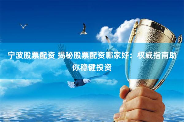 宁波股票配资 揭秘股票配资哪家好：权威指南助你稳健投资