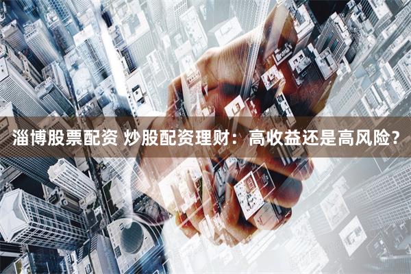 淄博股票配资 炒股配资理财：高收益还是高风险？