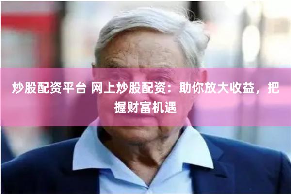 炒股配资平台 网上炒股配资：助你放大收益，把握财富机遇