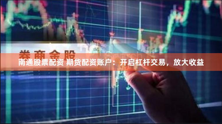 南通股票配资 期货配资账户：开启杠杆交易，放大收益