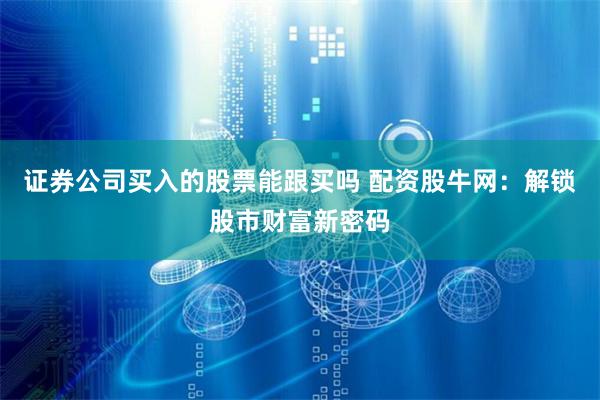 证券公司买入的股票能跟买吗 配资股牛网：解锁股市财富新密码