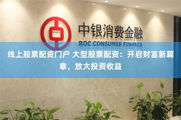 线上股票配资门户 大型股票配资：开启财富新篇章，放大投资收益