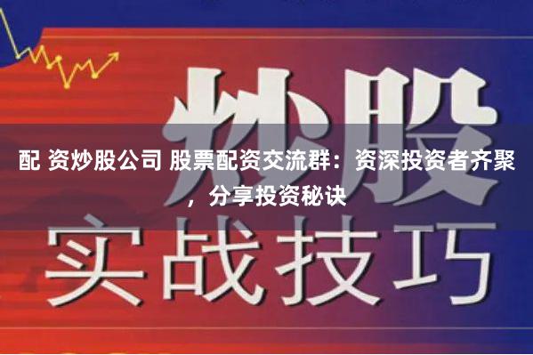 配 资炒股公司 股票配资交流群：资深投资者齐聚，分享投资秘诀