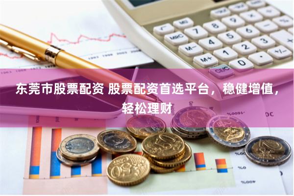 东莞市股票配资 股票配资首选平台，稳健增值，轻松理财