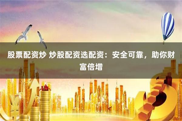 股票配资炒 炒股配资选配资：安全可靠，助你财富倍增