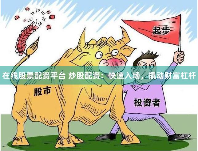 在线股票配资平台 炒股配资：快速入场，撬动财富杠杆