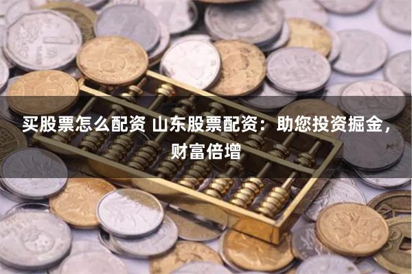 买股票怎么配资 山东股票配资：助您投资掘金，财富倍增