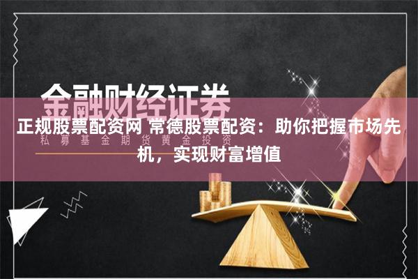正规股票配资网 常德股票配资：助你把握市场先机，实现财富增值