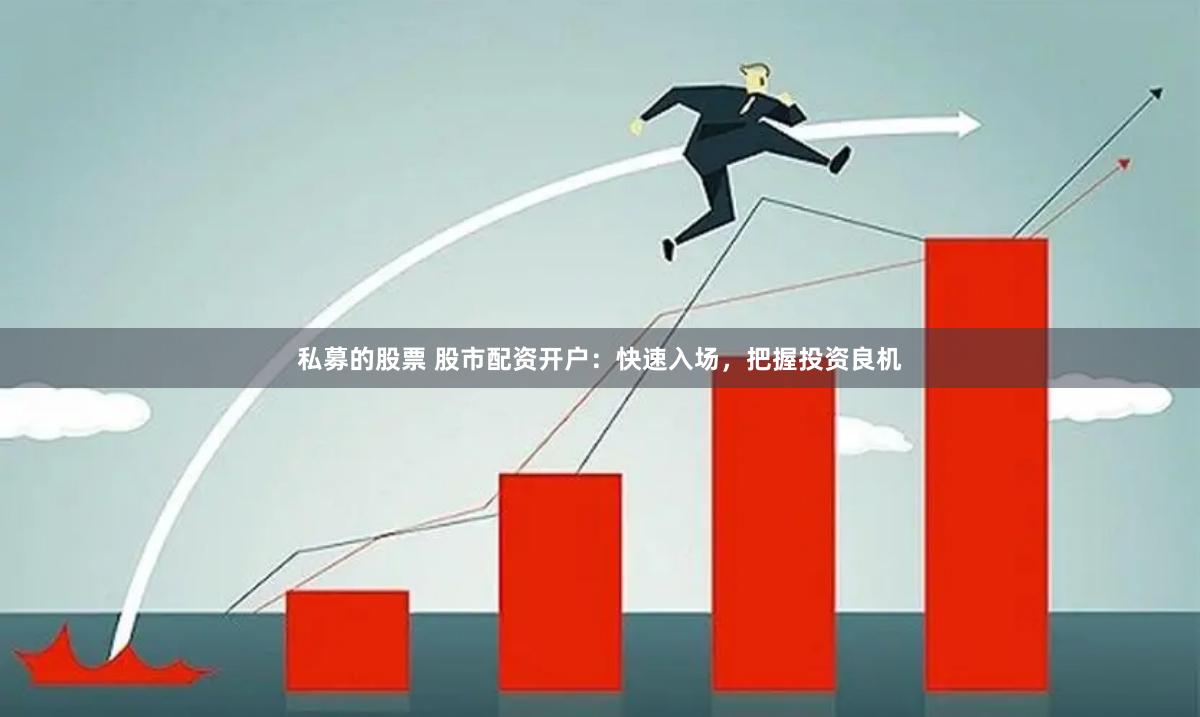 私募的股票 股市配资开户：快速入场，把握投资良机